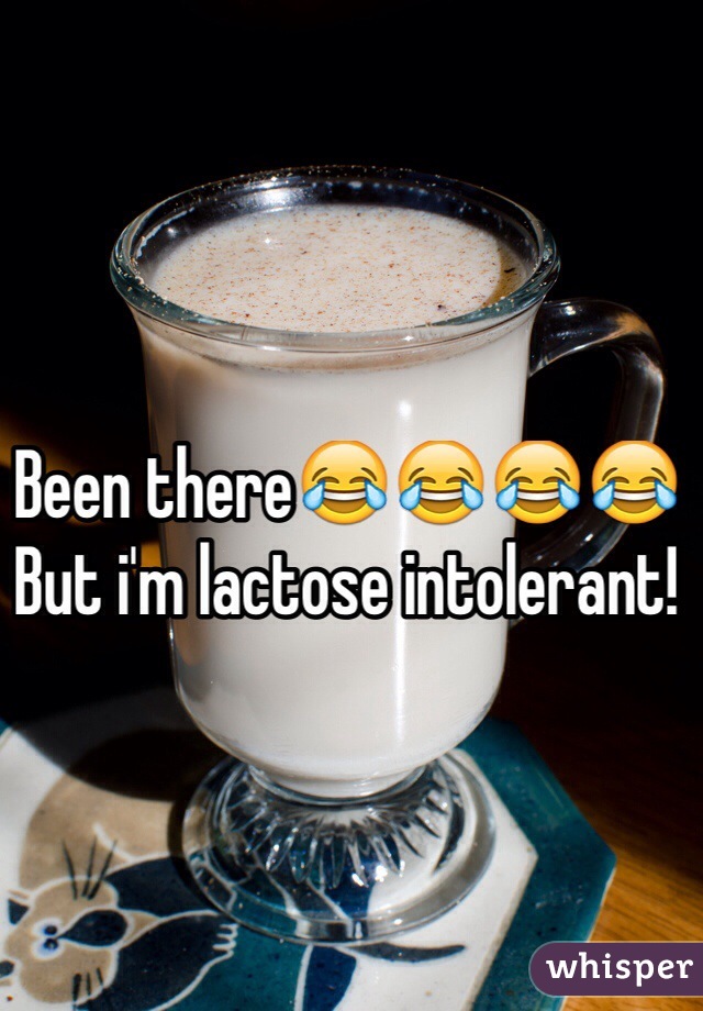 Been there😂😂😂😂
But i'm lactose intolerant!