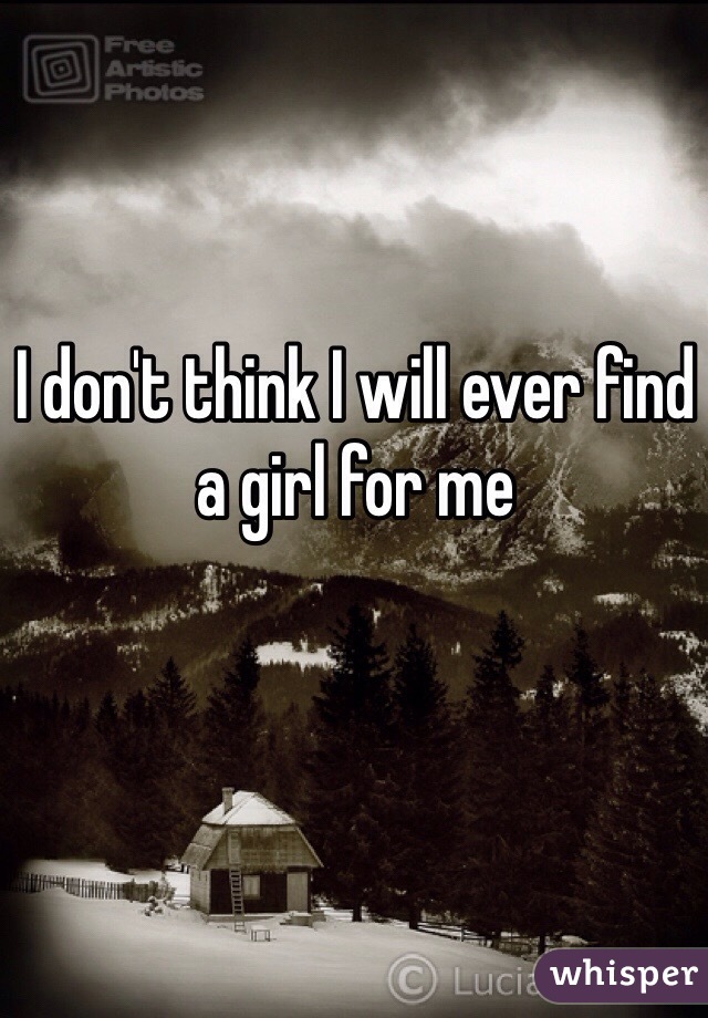 I don't think I will ever find a girl for me