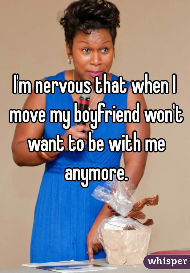I'm nervous that when I move my boyfriend won't want to be with me anymore.