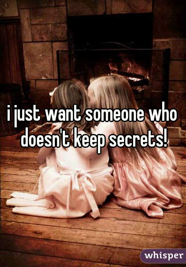 i just want someone who doesn't keep secrets!