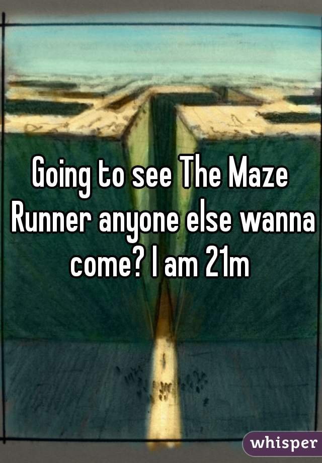 Going to see The Maze Runner anyone else wanna come? I am 21m 