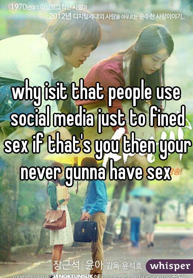 why isit that people use social media just to fined sex if that's you then your never gunna have sex 