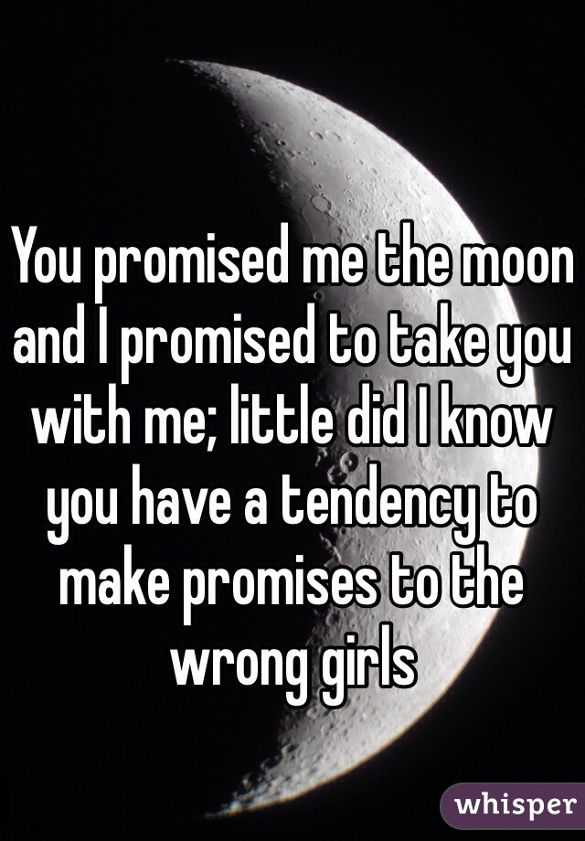 You promised me the moon and I promised to take you with me; little did I know you have a tendency to make promises to the wrong girls 