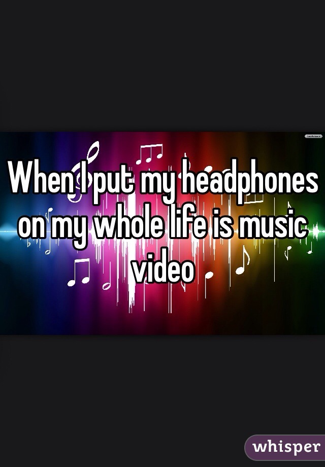 When I put my headphones on my whole life is music video