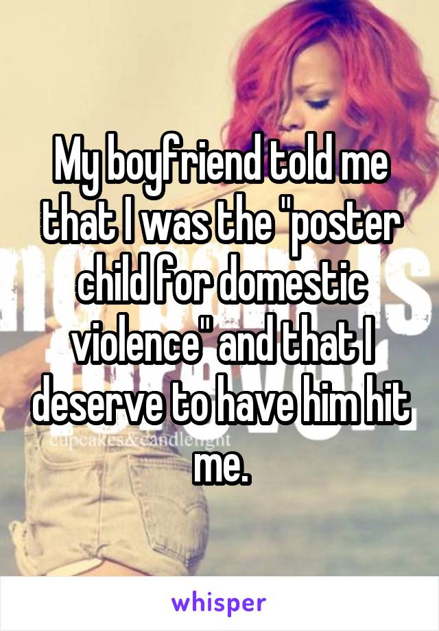 My boyfriend told me that I was the "poster child for domestic violence" and that I deserve to have him hit me.
