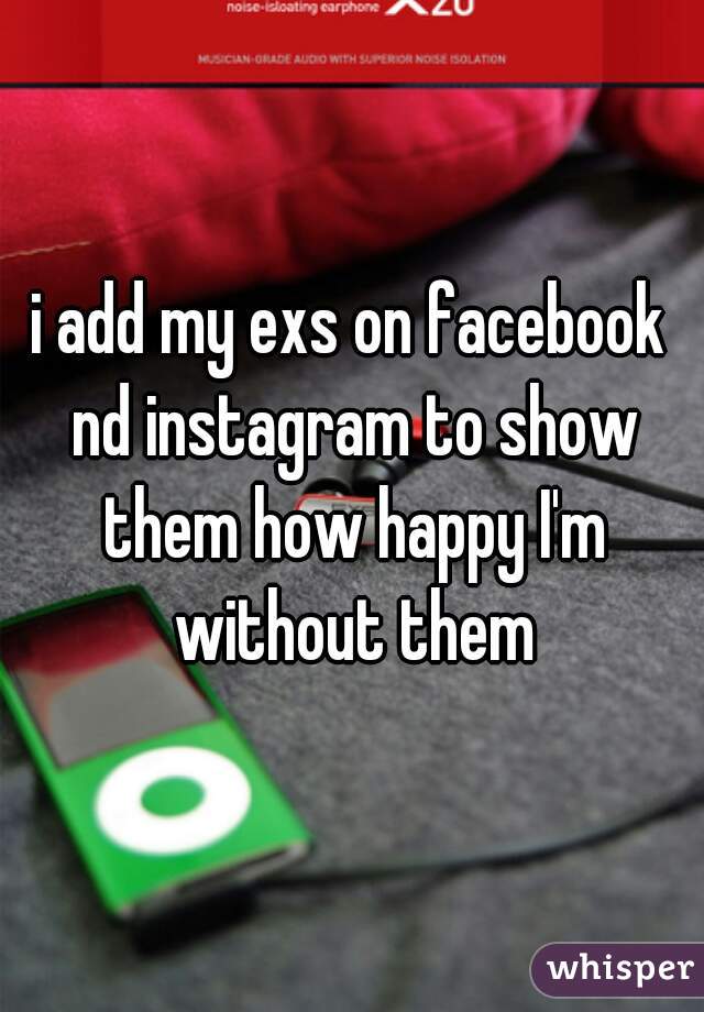 i add my exs on facebook nd instagram to show them how happy I'm without them