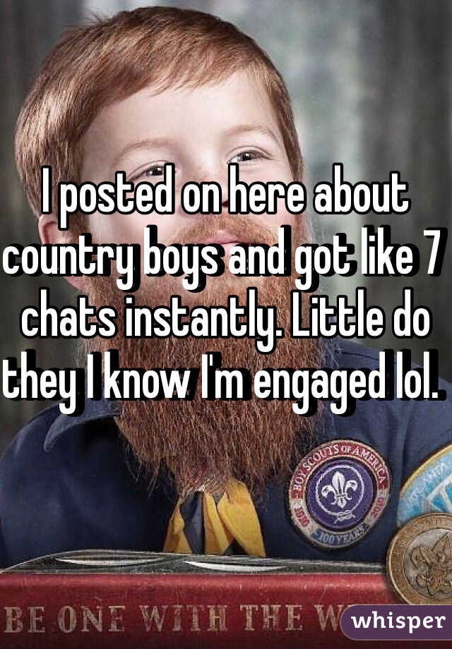 I posted on here about country boys and got like 7 chats instantly. Little do they I know I'm engaged lol.  