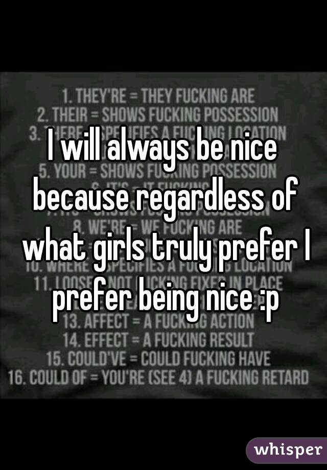 I will always be nice because regardless of what girls truly prefer I prefer being nice :p