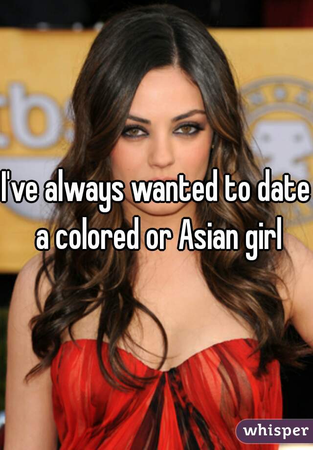 I've always wanted to date a colored or Asian girl