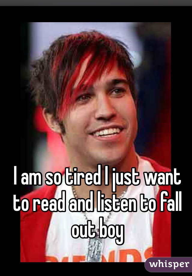 I am so tired I just want to read and listen to fall out boy