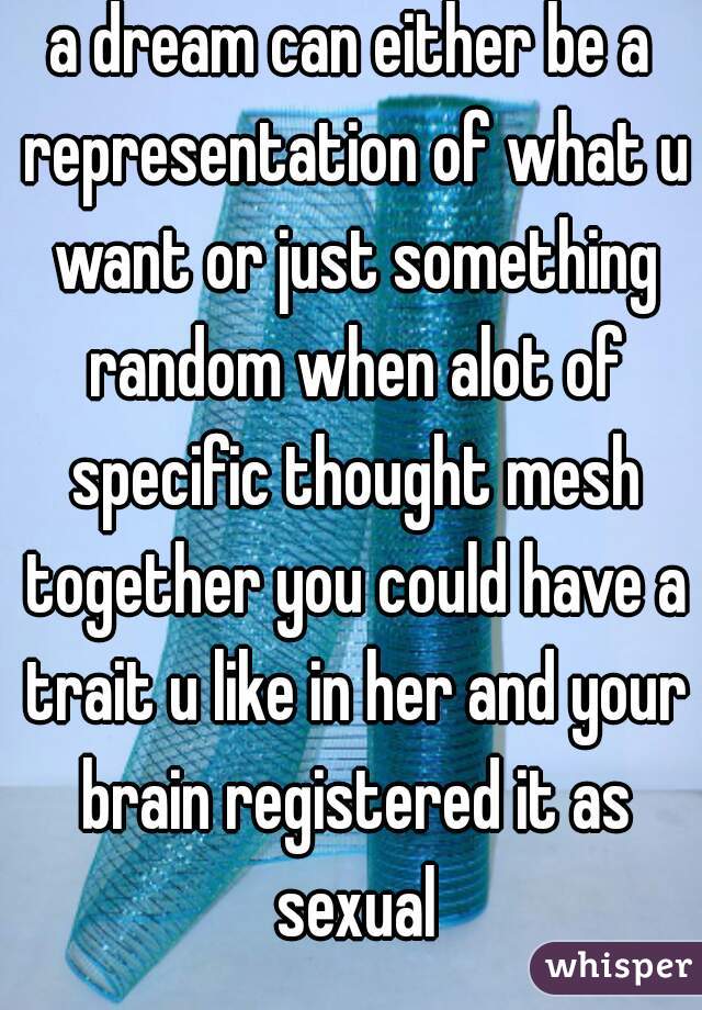 a dream can either be a representation of what u want or just something random when alot of specific thought mesh together you could have a trait u like in her and your brain registered it as sexual
