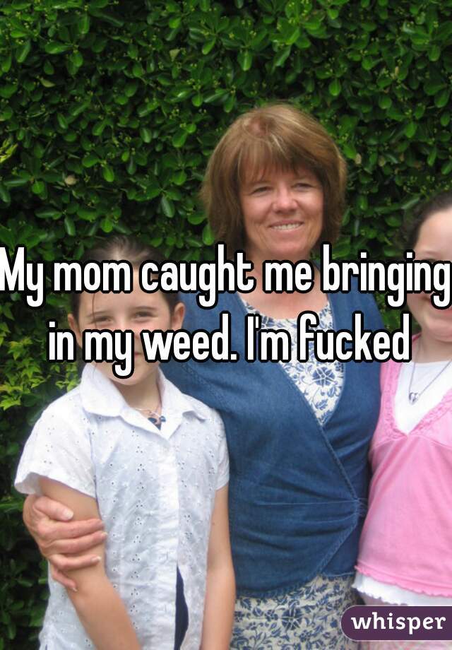 My mom caught me bringing in my weed. I'm fucked