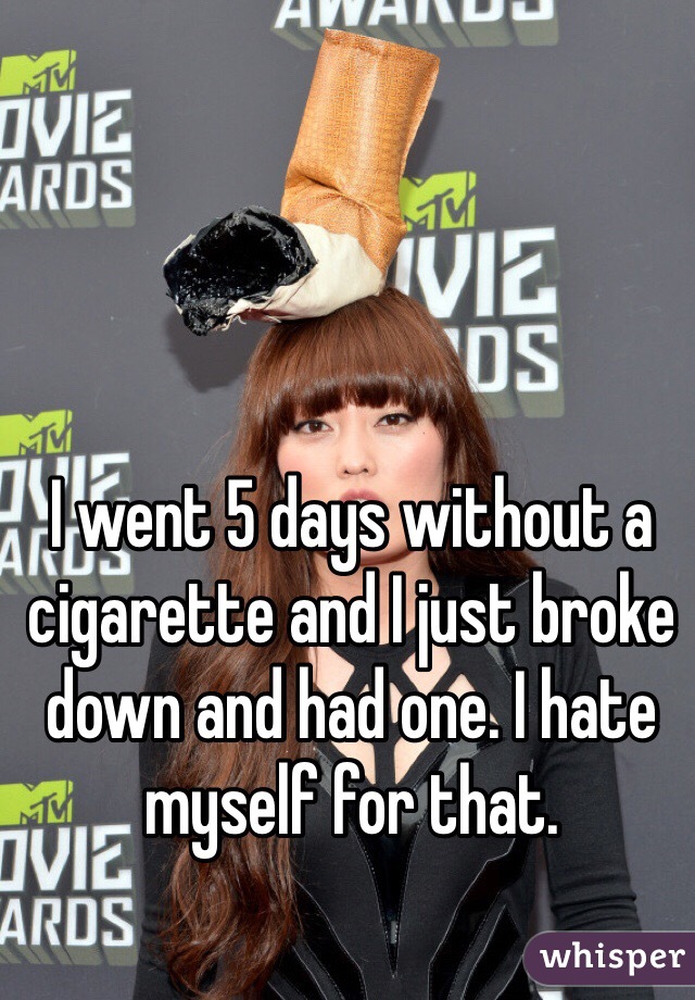 I went 5 days without a cigarette and I just broke down and had one. I hate myself for that. 