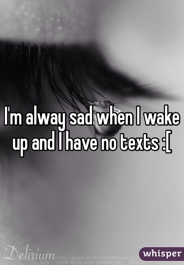I'm alway sad when I wake up and I have no texts :[