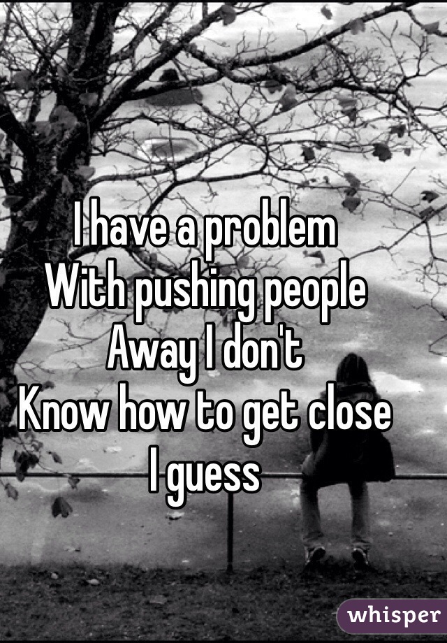 I have a problem 
With pushing people 
Away I don't
Know how to get close 
I guess 