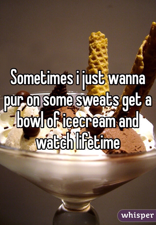 Sometimes i just wanna pur on some sweats get a bowl of icecream and watch lifetime