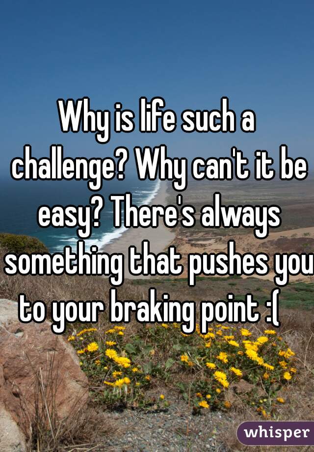 Why is life such a challenge? Why can't it be easy? There's always something that pushes you to your braking point :(   