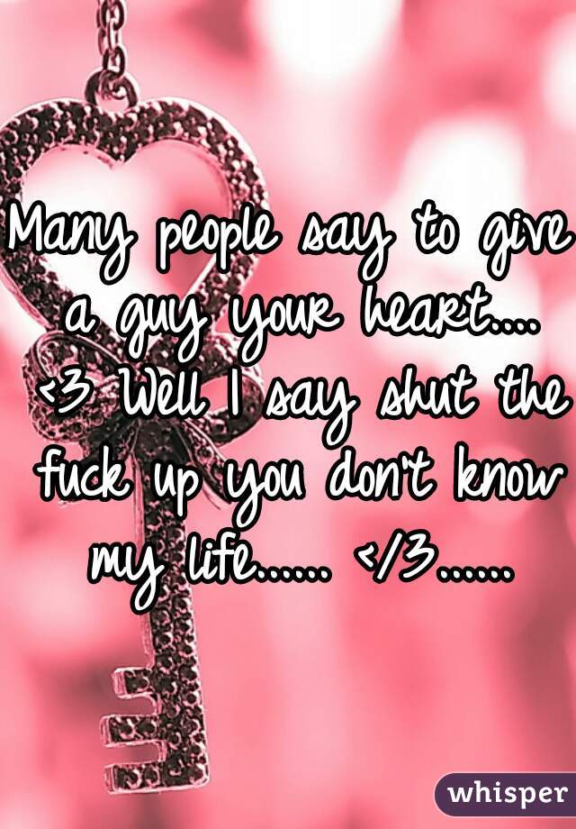 Many people say to give a guy your heart.... <3 Well I say shut the fuck up you don't know my life...... </3......