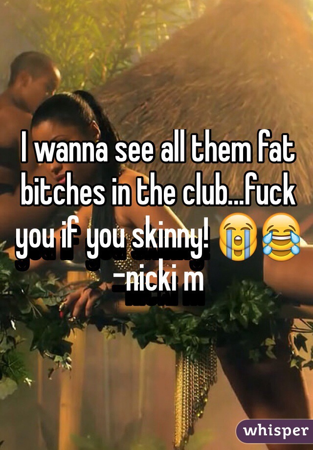 I wanna see all them fat bitches in the club...fuck you if you skinny! 😭😂
-nicki m
