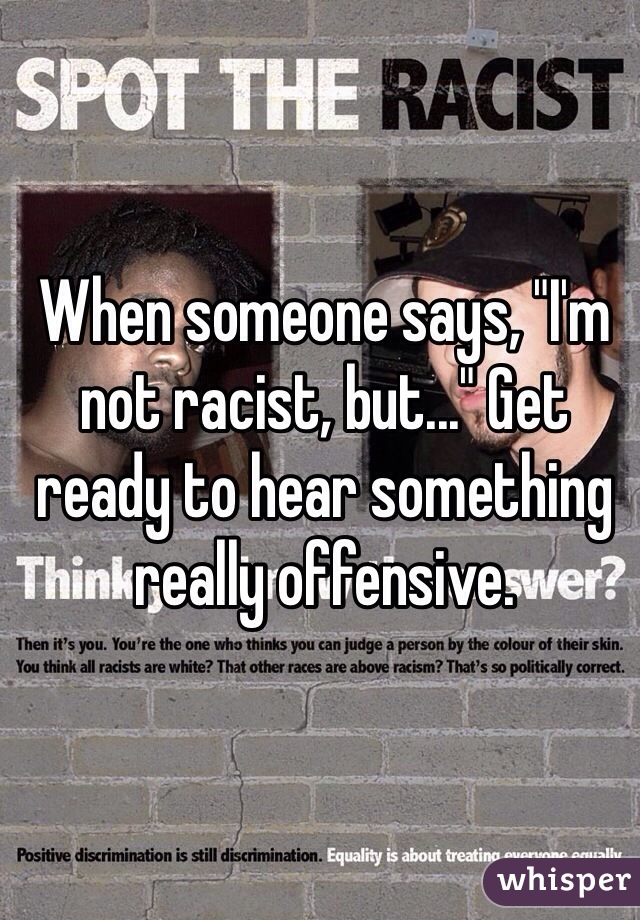 When someone says, "I'm not racist, but..." Get ready to hear something really offensive.