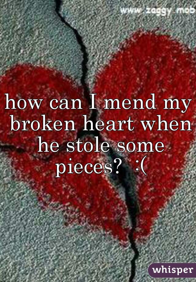 how can I mend my broken heart when he stole some pieces?  :(