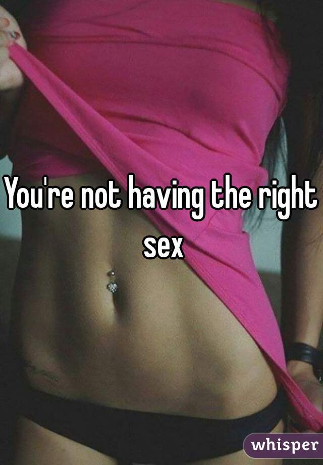 You're not having the right sex