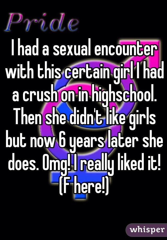 I had a sexual encounter with this certain girl I had a crush on in highschool. Then she didn't like girls but now 6 years later she does. Omg! I really liked it! (F here!)