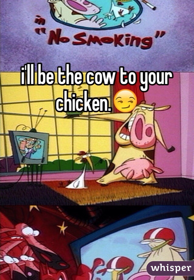 i'll be the cow to your chicken.😏