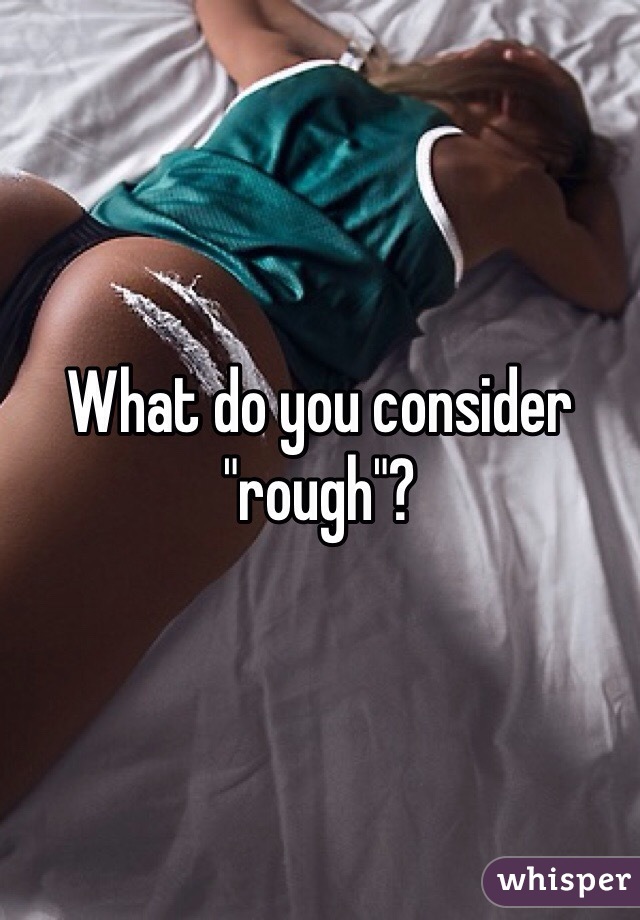 What do you consider "rough"?