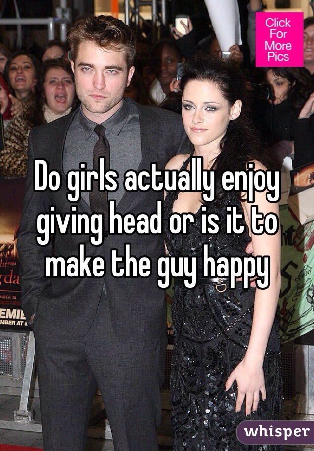 Do girls actually enjoy giving head or is it to make the guy happy 