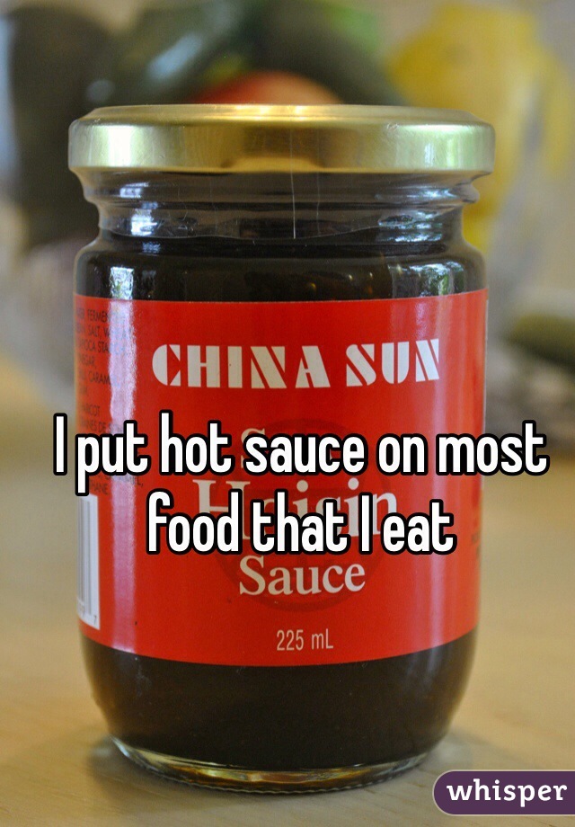 I put hot sauce on most food that I eat  