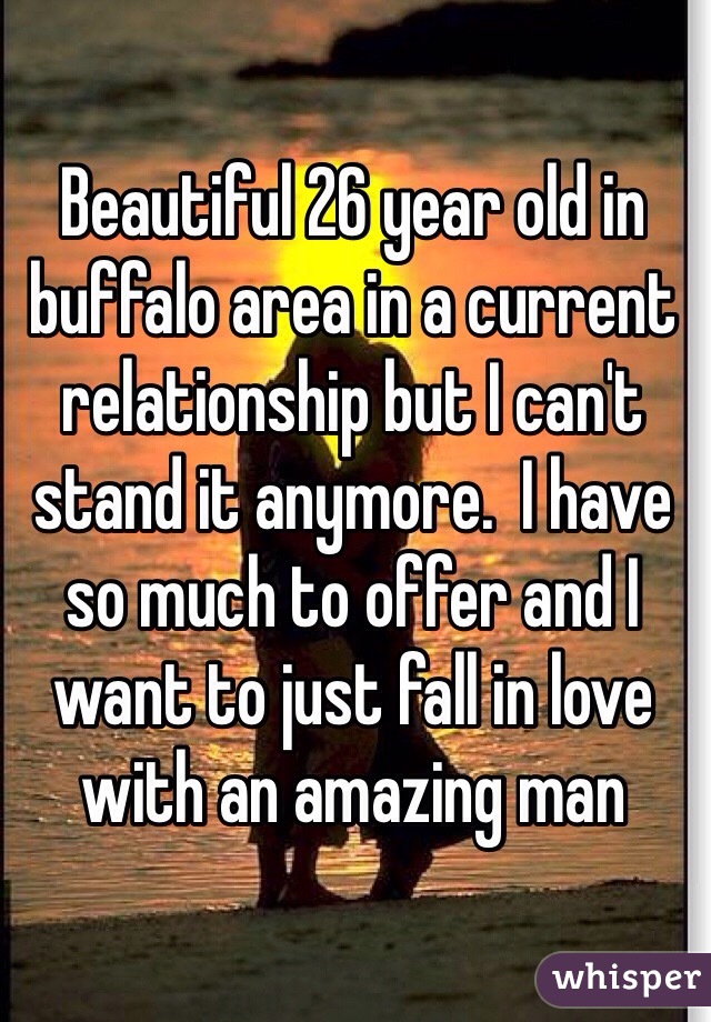 Beautiful 26 year old in buffalo area in a current relationship but I can't stand it anymore.  I have so much to offer and I want to just fall in love with an amazing man 