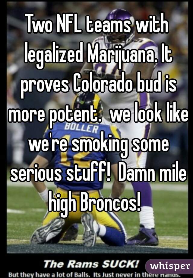 Two NFL teams with legalized Marijuana. It proves Colorado bud is more potent.  we look like we're smoking some serious stuff!  Damn mile high Broncos!  