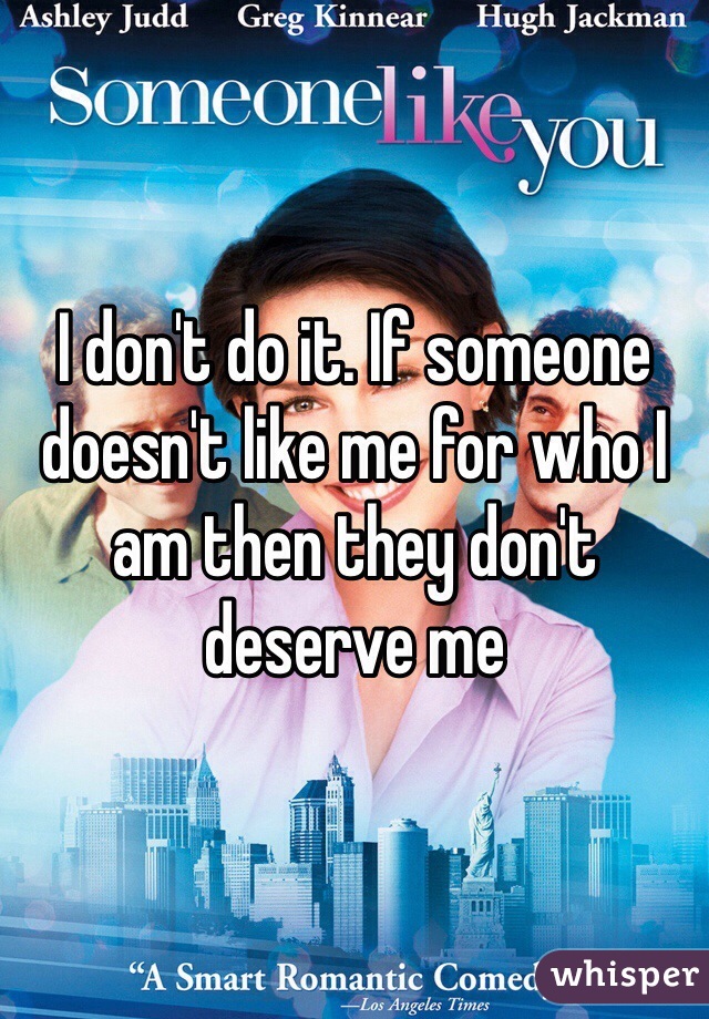 I don't do it. If someone doesn't like me for who I am then they don't deserve me