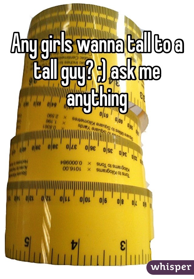 Any girls wanna tall to a tall guy? ;) ask me anything