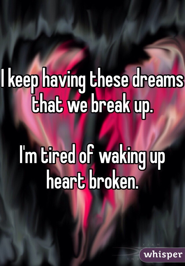 I keep having these dreams that we break up. 

I'm tired of waking up heart broken. 
