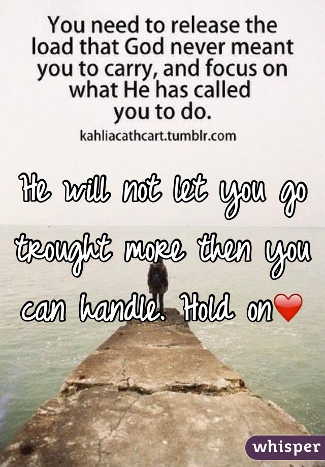He will not let you go trought more then you can handle. Hold on❤️