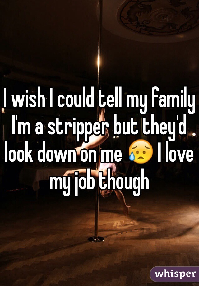 I wish I could tell my family I'm a stripper but they'd look down on me 😥 I love my job though