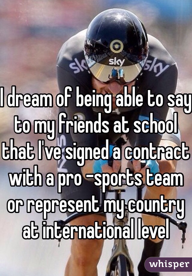 I dream of being able to say to my friends at school that I've signed a contract with a pro -sports team or represent my country at international level 