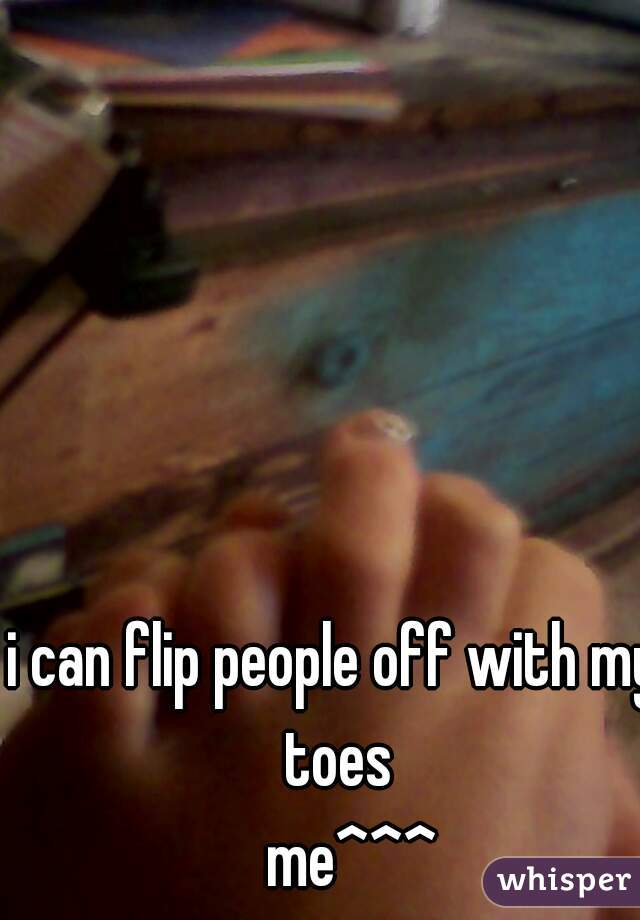 i can flip people off with my toes
   me^^^