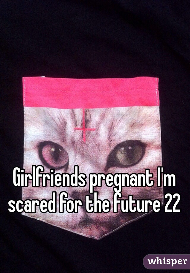 Girlfriends pregnant I'm scared for the future 22 