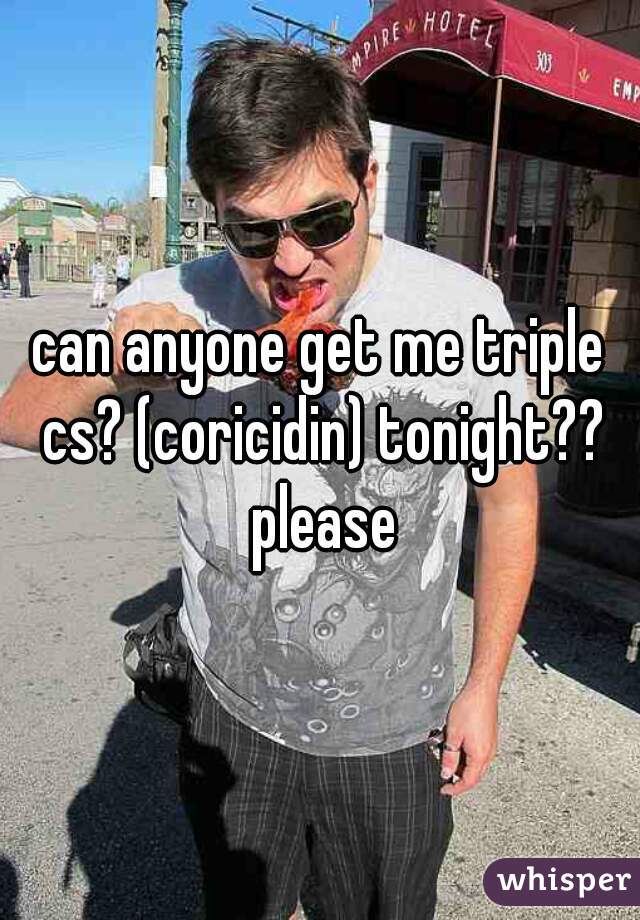 can anyone get me triple cs? (coricidin) tonight?? please