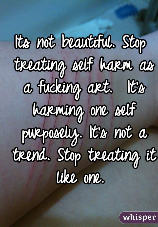 Its not beautiful. Stop treating self harm as a fucking art.  It's harming one self purposely. It's not a trend. Stop treating it like one. 