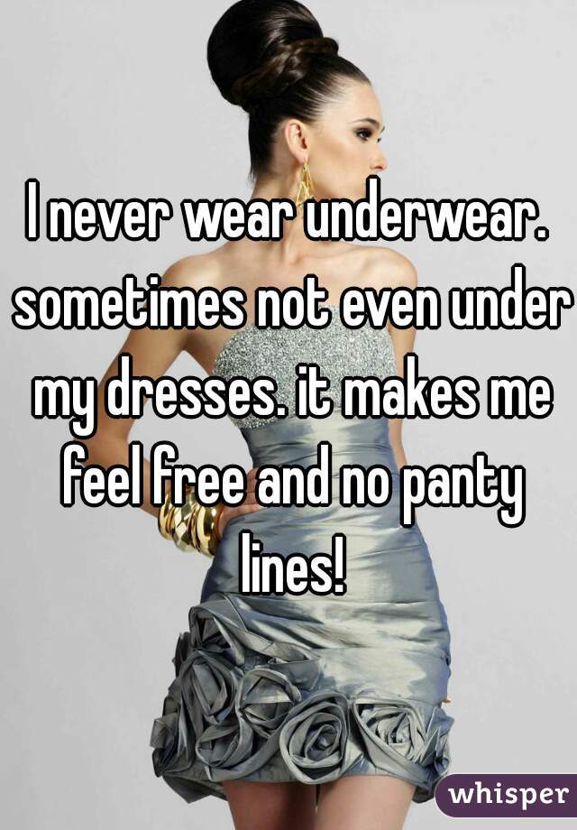 I never wear underwear. sometimes not even under my dresses. it makes me feel free and no panty lines!