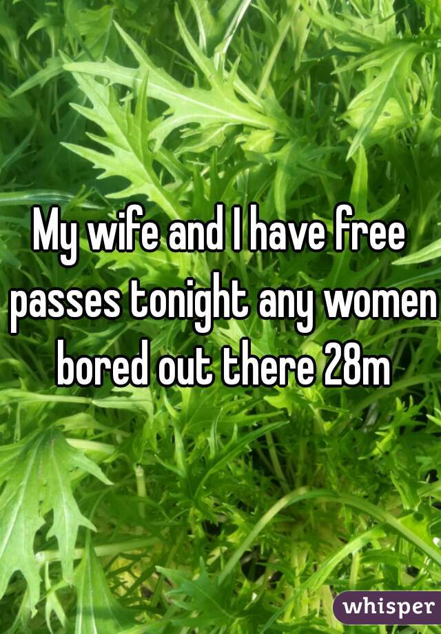 My wife and I have free passes tonight any women bored out there 28m