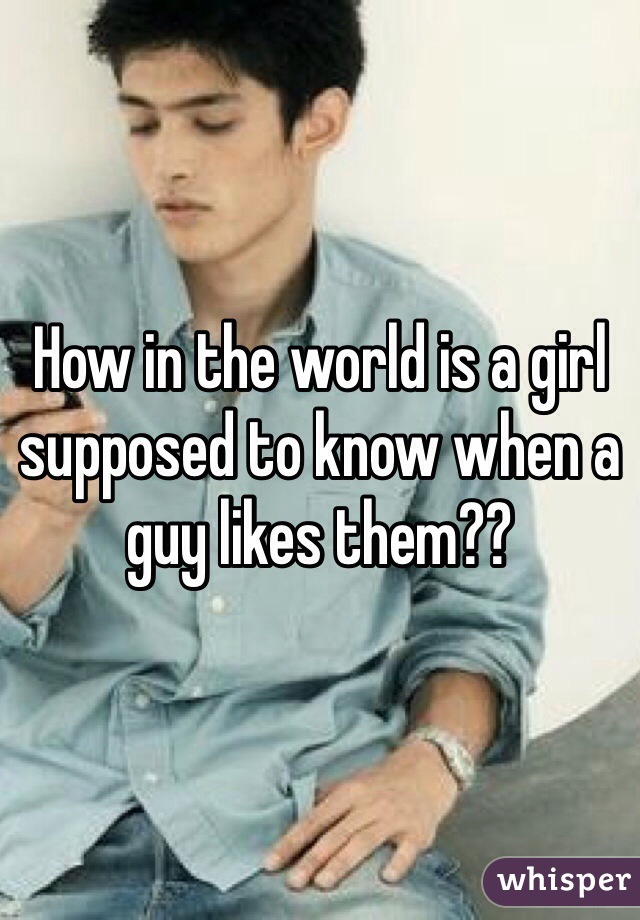 How in the world is a girl supposed to know when a guy likes them??