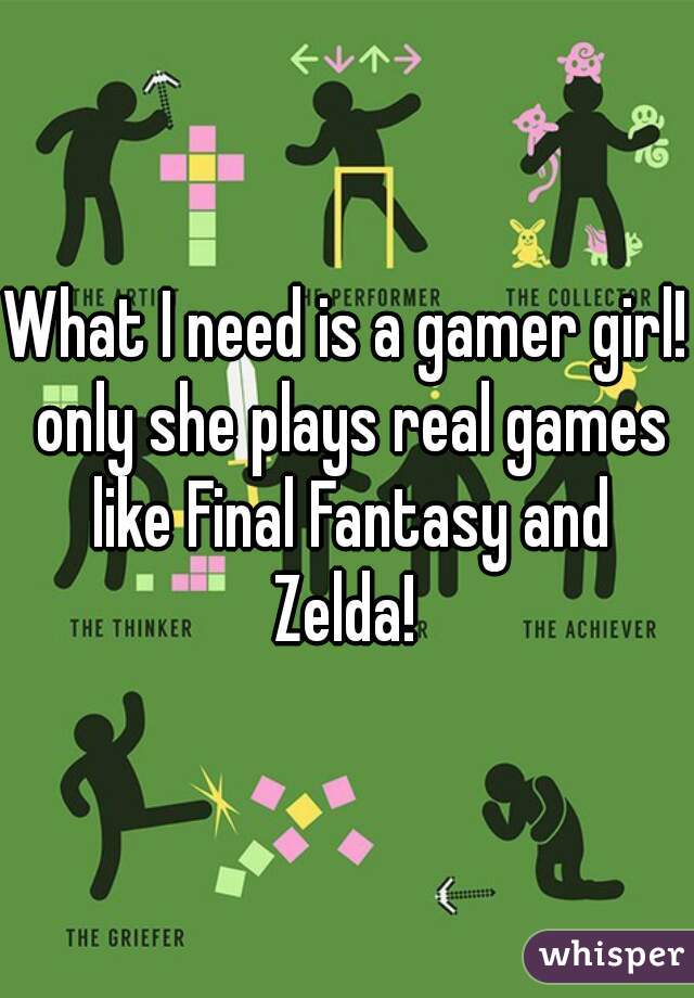 What I need is a gamer girl! only she plays real games like Final Fantasy and Zelda! 