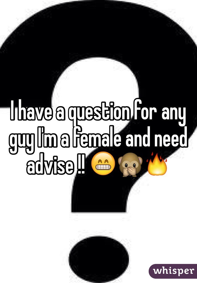 I have a question for any guy I'm a female and need advise !! 😁🙊🔥
