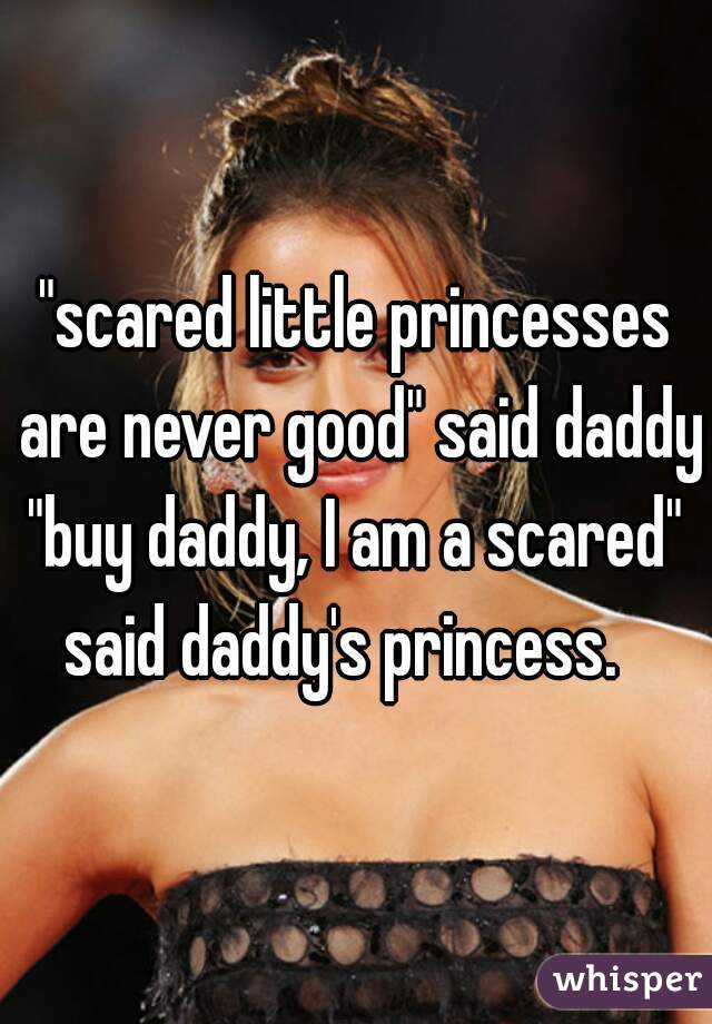 "scared little princesses are never good" said daddy


"buy daddy, I am a scared" said daddy's princess.   