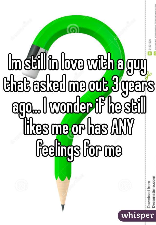 Im still in love with a guy that asked me out 3 years ago... I wonder if he still likes me or has ANY feelings for me
